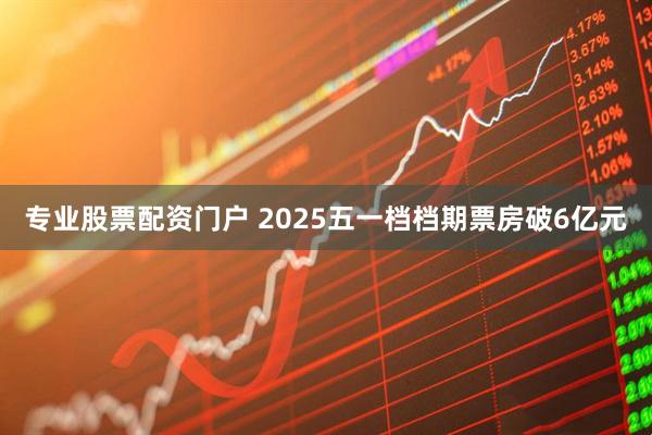 专业股票配资门户 2025五一档档期票房破6亿元
