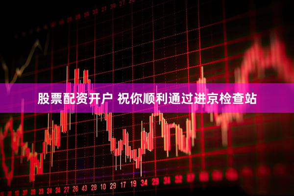 股票配资开户 祝你顺利通过进京检查站