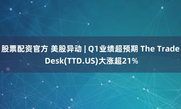 股票配资官方 美股异动 | Q1业绩超预期 The Trade Desk(TTD.US)大涨超21%