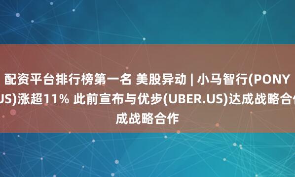 配资平台排行榜第一名 美股异动 | 小马智行(PONY.US)涨超11% 此前宣布与优步(UBER.US)达成战略合作