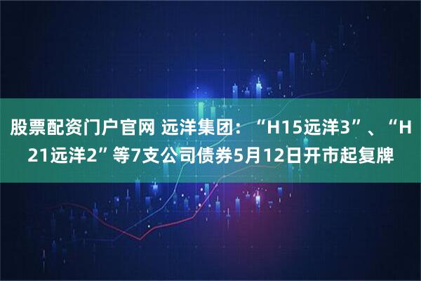 股票配资门户官网 远洋集团：“H15远洋3”、“H21远洋2”等7支公司债券5月12日开市起复牌