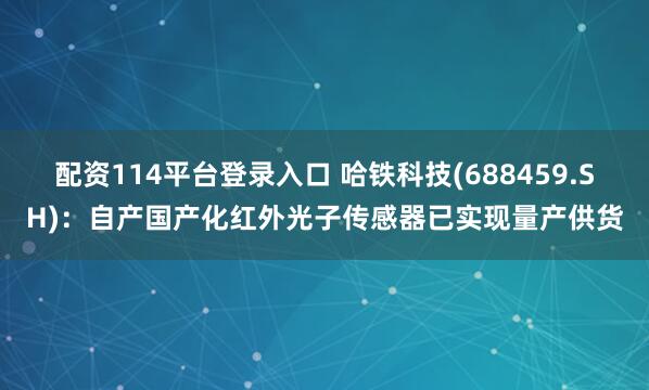 配资114平台登录入口 哈铁科技(688459.SH)：自产国产化红外光子传感器已实现量产供货