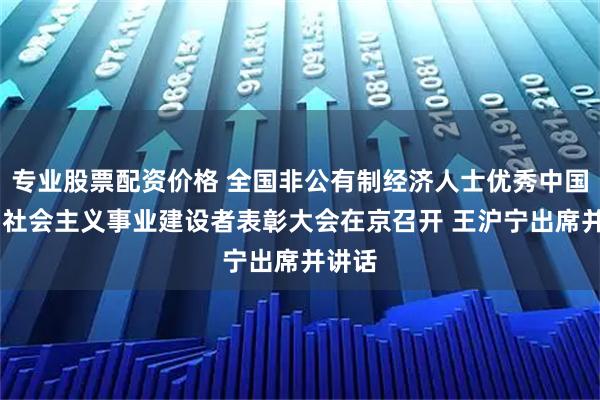 专业股票配资价格 全国非公有制经济人士优秀中国特色 社会主义事业建设者表彰大会在京召开 王沪宁出席并讲话