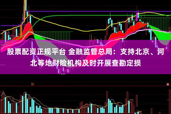 股票配资正规平台 金融监管总局：支持北京、河北等地财险机构及时开展查勘定损