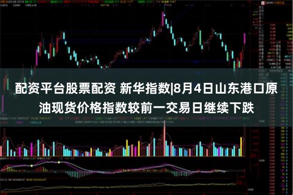 配资平台股票配资 新华指数|8月4日山东港口原油现货价格指数较前一交易日继续下跌