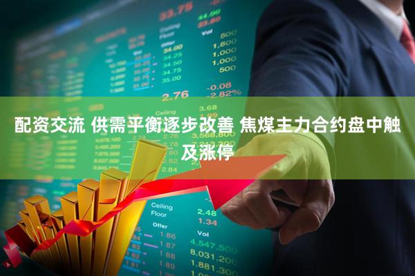 配资交流 供需平衡逐步改善 焦煤主力合约盘中触及涨停