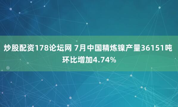 炒股配资178论坛网 7月中国精炼镍产量36151吨 环比增加4.74%