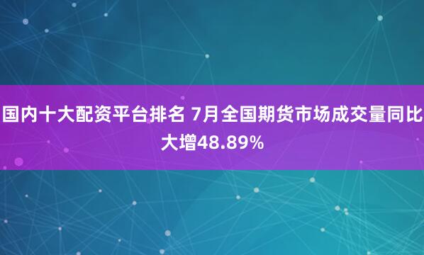 国内十大配资平台排名 7月全国期货市场成交量同比大增48.89%