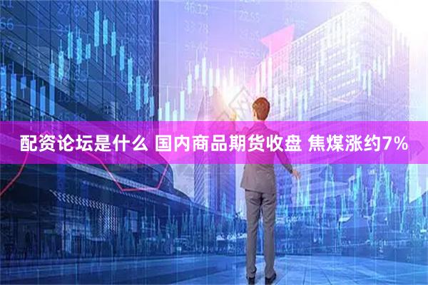 配资论坛是什么 国内商品期货收盘 焦煤涨约7%