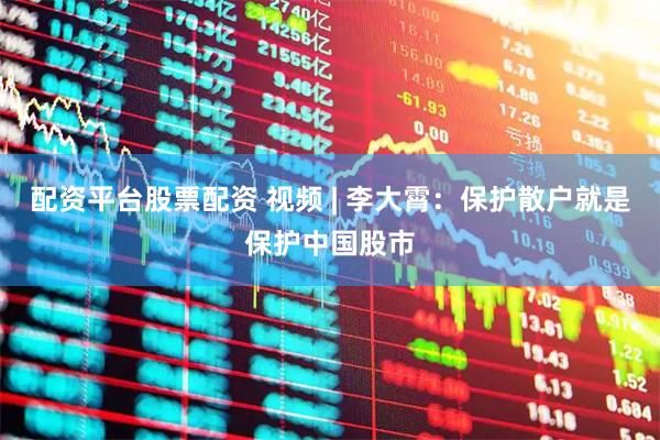 配资平台股票配资 视频 | 李大霄：保护散户就是保护中国股市