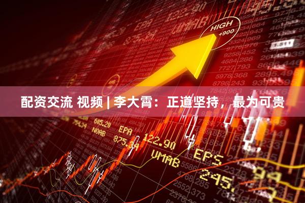 配资交流 视频 | 李大霄：正道坚持，最为可贵