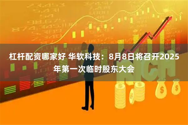 杠杆配资哪家好 华软科技：8月8日将召开2025年第一次临时股东大会