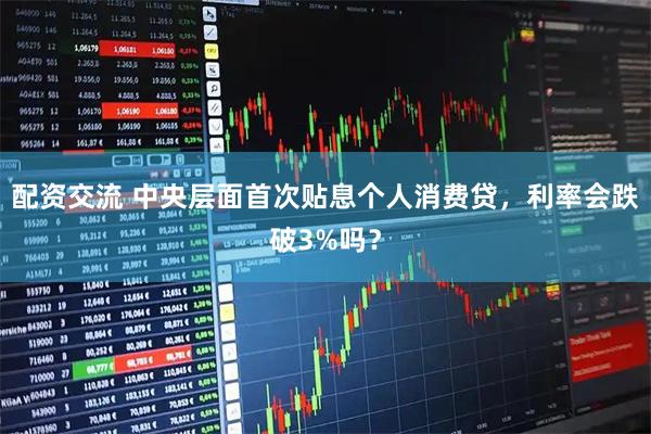 配资交流 中央层面首次贴息个人消费贷，利率会跌破3%吗？