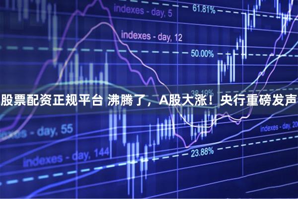 股票配资正规平台 沸腾了，A股大涨！央行重磅发声