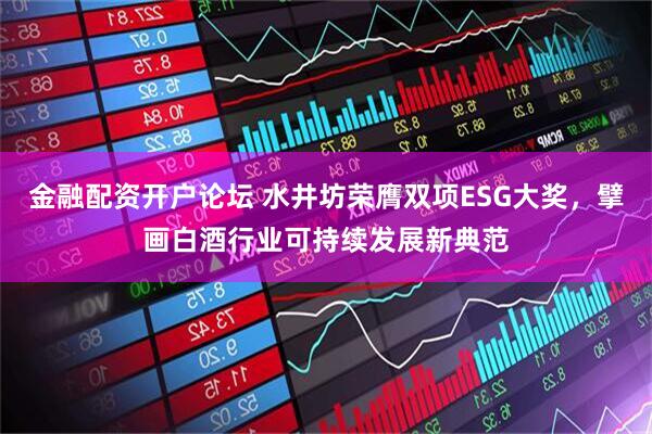 金融配资开户论坛 水井坊荣膺双项ESG大奖，擘画白酒行业可持续发展新典范