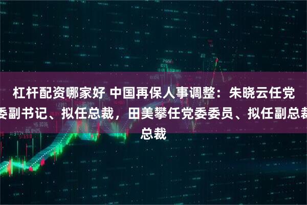 杠杆配资哪家好 中国再保人事调整:朱晓云任党委副书记、拟任总裁,田美攀任党委委员、拟任副总裁