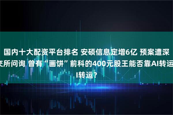 国内十大配资平台排名 安硕信息定增6亿 预案遭深交所问询 曾有“画饼”前科的400元股王能否靠AI转运？