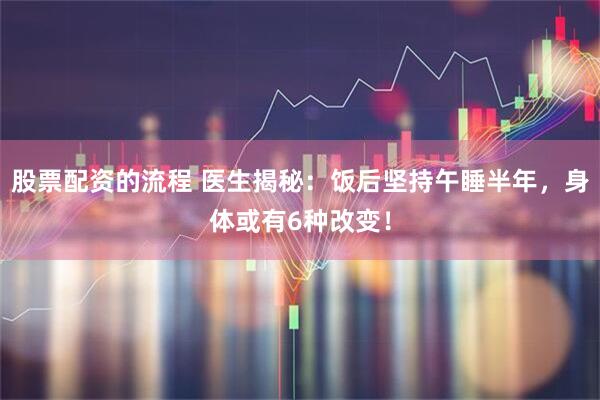 股票配资的流程 医生揭秘:饭后坚持午睡半年,身体或有6种改变!