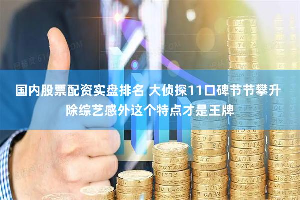 国内股票配资实盘排名 大侦探11口碑节节攀升 除综艺感外这个特点才是王牌