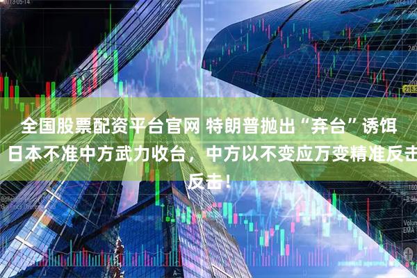 全国股票配资平台官网 特朗普抛出“弃台”诱饵，日本不准中方武力收台，中方以不变应万变精准反击！
