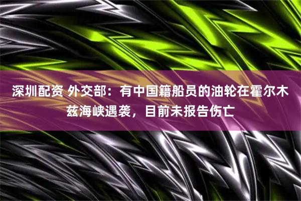 深圳配资 外交部：有中国籍船员的油轮在霍尔木兹海峡遇袭，目前未报告伤亡