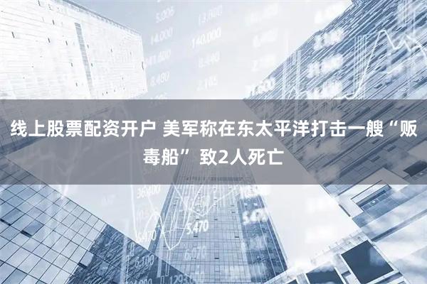 线上股票配资开户 美军称在东太平洋打击一艘“贩毒船” 致2人死亡