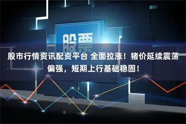 股市行情资讯配资平台 全面拉涨！猪价延续震荡偏强，短期上行基础稳固！
