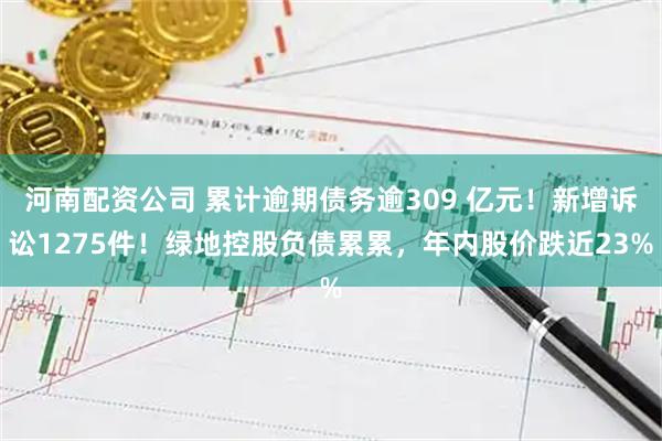 河南配资公司 累计逾期债务逾309 亿元！新增诉讼1275件！绿地控股负债累累，年内股价跌近23%
