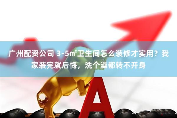 广州配资公司 3-5㎡卫生间怎么装修才实用？我家装完就后悔，洗个澡都转不开身