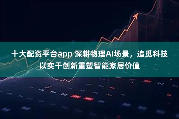 十大配资平台app 深耕物理AI场景，追觅科技以实干创新重塑智能家居价值